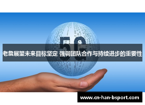 老詹展望未来目标坚定 强调团队合作与持续进步的重要性